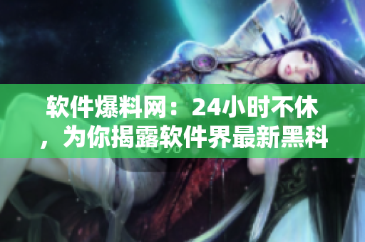 软件爆料网：24小时不休，为你揭露软件界最新黑科技！