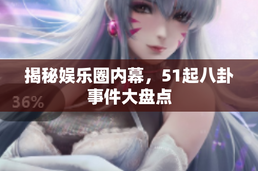 揭秘娱乐圈内幕，51起八卦事件大盘点