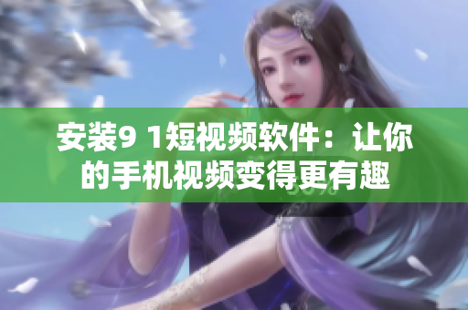 安装9 1短视频软件：让你的手机视频变得更有趣