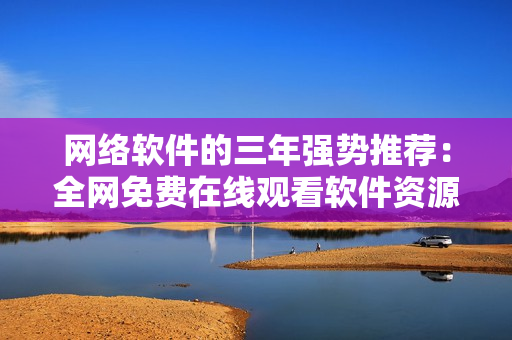 网络软件的三年强势推荐：全网免费在线观看软件资源大全