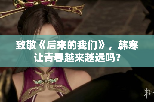 致敬《后来的我们》，韩寒让青春越来越远吗？