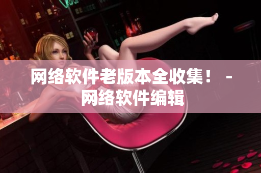 网络软件老版本全收集！ - 网络软件编辑