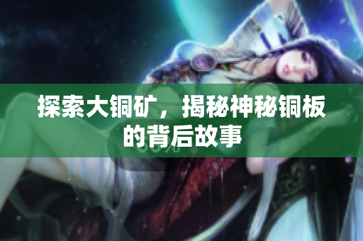 探索大铜矿，揭秘神秘铜板的背后故事