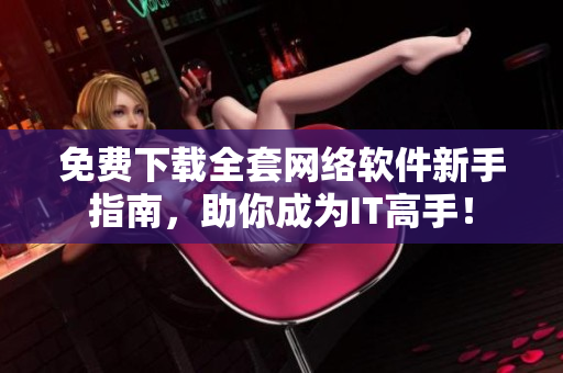 免费下载全套网络软件新手指南，助你成为IT高手！