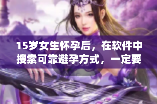 15岁女生怀孕后，在软件中搜索可靠避孕方式，一定要使用正规App！