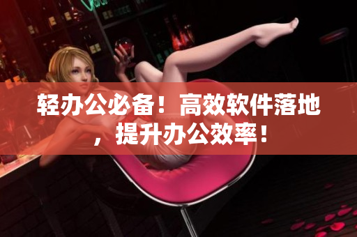 轻办公必备！高效软件落地，提升办公效率！