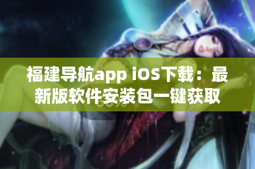 福建导航app iOS下载：最新版软件安装包一键获取