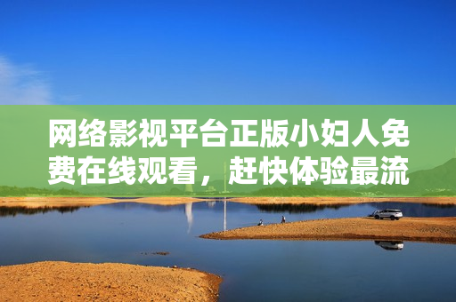 网络影视平台正版小妇人免费在线观看，赶快体验最流畅的软件播放体验！