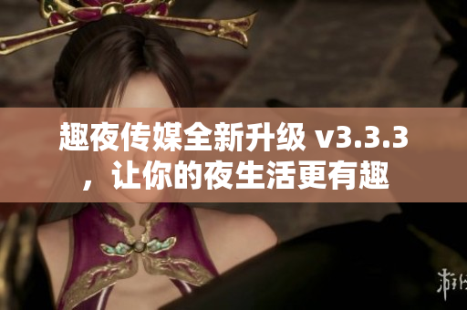 趣夜传媒全新升级 v3.3.3，让你的夜生活更有趣