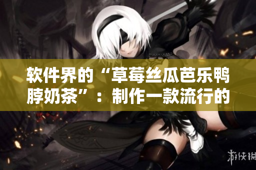 软件界的“草莓丝瓜芭乐鸭脖奶茶”：制作一款流行的软件的方法
