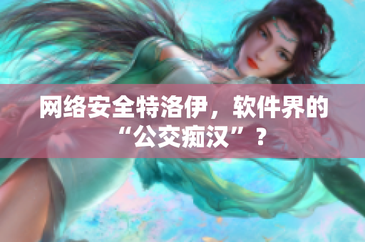 网络安全特洛伊，软件界的“公交痴汉”？