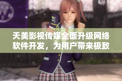 天美影视传媒全面升级网络软件开发，为用户带来极致体验！