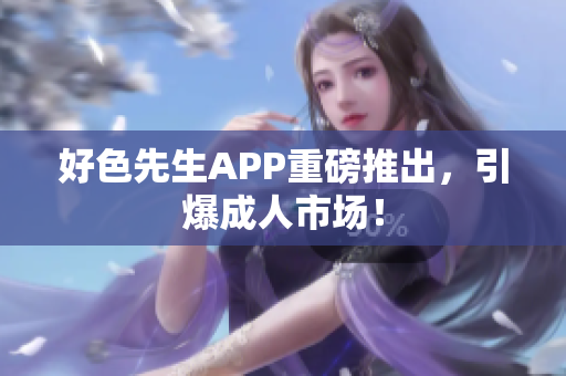 好色先生APP重磅推出，引爆成人市场！
