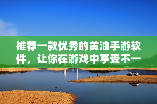 推荐一款优秀的黄油手游软件，让你在游戏中享受不一样的乐趣！