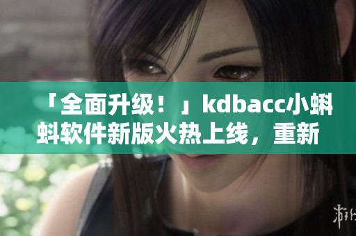 「全面升级！」kdbacc小蝌蚪软件新版火热上线，重新定义网络软件界面体验
