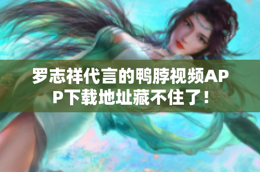 罗志祥代言的鸭脖视频APP下载地址藏不住了！