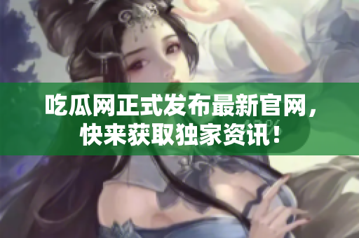 吃瓜网正式发布最新官网，快来获取独家资讯！