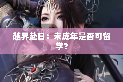 越界赴日：未成年是否可留学？