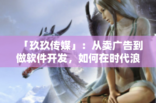 「玖玖传媒」：从卖广告到做软件开发，如何在时代浪潮中保持优势？