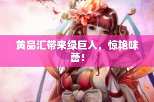 黄品汇带来绿巨人，惊艳味蕾！