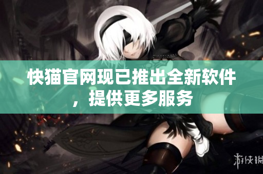 快猫官网现已推出全新软件，提供更多服务