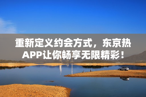 重新定义约会方式，东京热APP让你畅享无限精彩！
