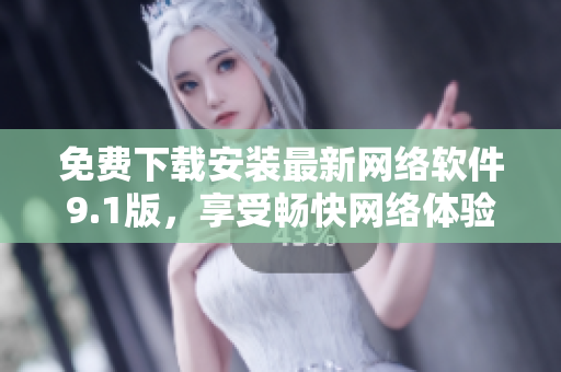 免费下载安装最新网络软件9.1版，享受畅快网络体验！