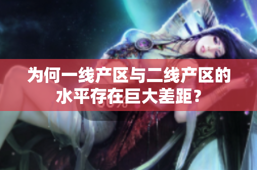 为何一线产区与二线产区的水平存在巨大差距？