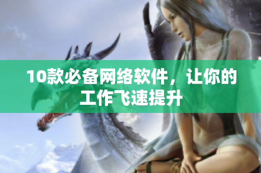 10款必备网络软件，让你的工作飞速提升