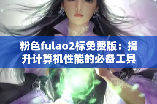 粉色fulao2标免费版：提升计算机性能的必备工具