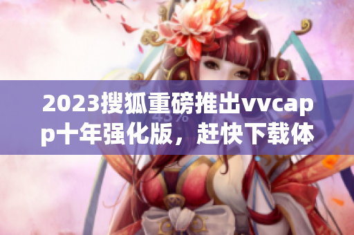 2023搜狐重磅推出vvcapp十年强化版，赶快下载体验！
