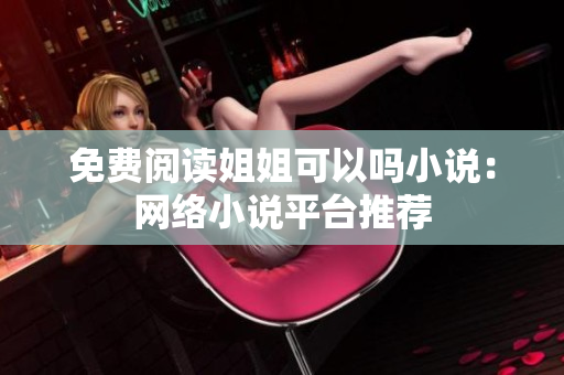 免费阅读姐姐可以吗小说：网络小说平台推荐