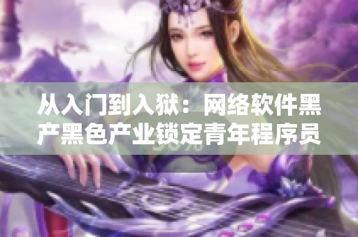 从入门到入狱：网络软件黑产黑色产业锁定青年程序员！