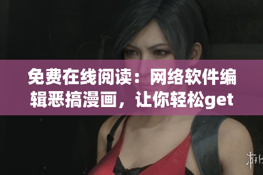 免费在线阅读：网络软件编辑恶搞漫画，让你轻松get技能提高！