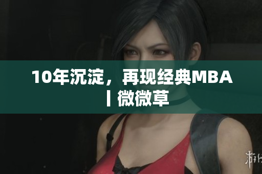 10年沉淀，再现经典MBA丨微微草