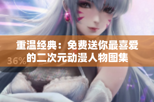 重温经典：免费送你最喜爱的二次元动漫人物图集