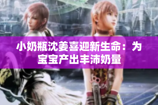 小奶瓶沈姜喜迎新生命：为宝宝产出丰沛奶量
