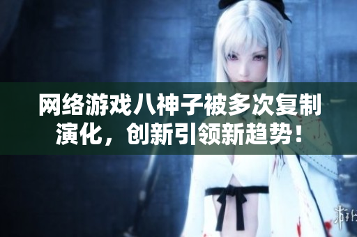 网络游戏八神子被多次复制演化，创新引领新趋势！
