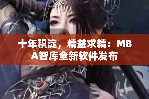 十年积淀，精益求精：MBA智库全新软件发布