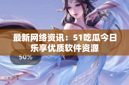 最新网络资讯：51吃瓜今日乐享优质软件资源