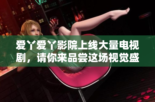 爱丫爱丫影院上线大量电视剧，请你来品尝这场视觉盛宴！