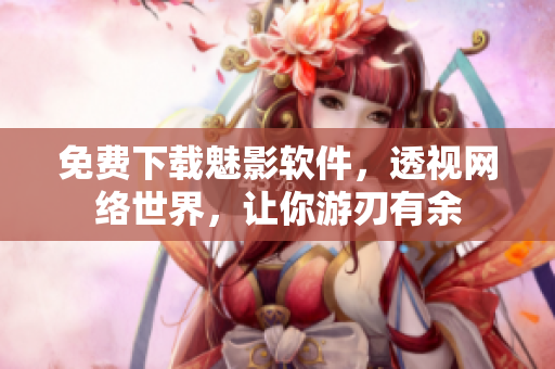 免费下载魅影软件，透视网络世界，让你游刃有余
