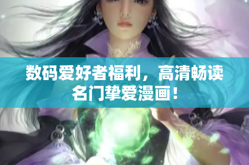 数码爱好者福利，高清畅读名门挚爱漫画！