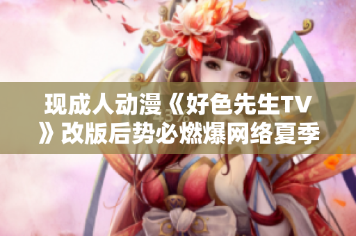 现成人动漫《好色先生TV》改版后势必燃爆网络夏季！