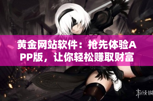 黄金网站软件：抢先体验APP版，让你轻松赚取财富