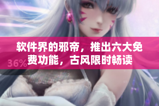 软件界的邪帝，推出六大免费功能，古风限时畅读