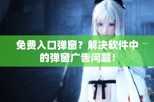 免费入口弹窗？解决软件中的弹窗广告问题！