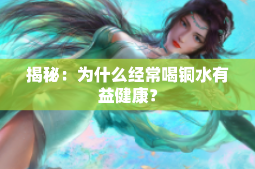 揭秘：为什么经常喝铜水有益健康？