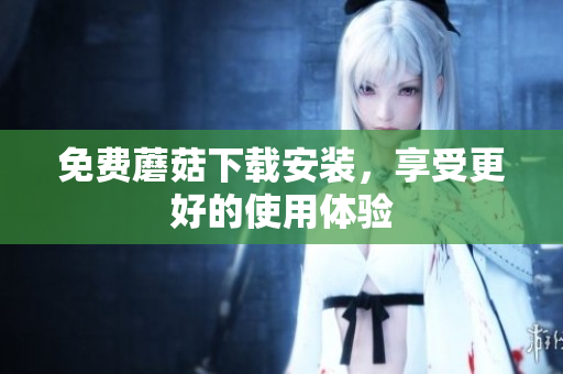 免费蘑菇下载安装，享受更好的使用体验