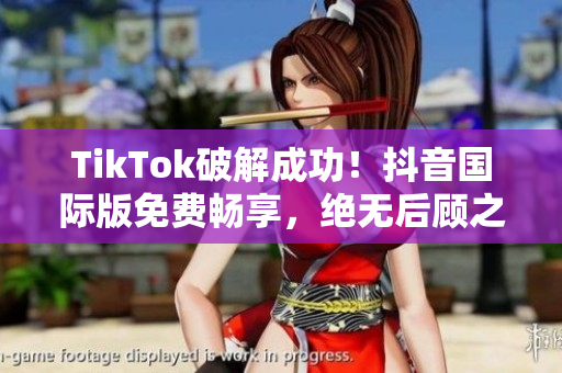 TikTok破解成功！抖音国际版免费畅享，绝无后顾之忧